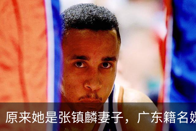 原来她是张镇麟妻子，广东籍名媛家世显赫，怪不得丈夫是CBA顶流
