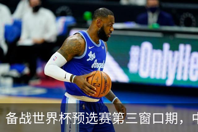备战世界杯预选赛第三窗口期，中国男篮开启新一期集训